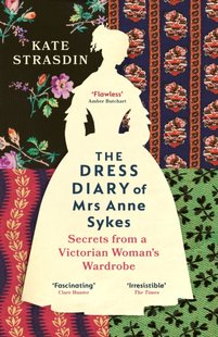 Обкладинка книги The Dress Diary of Mrs Anne Sykes. Secrets from a Victorian Woman’s Wardrobe. Kate Strasdin Kate Strasdin, 9781529920819,   €17.14