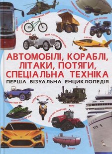 Обкладинка книги Перша візуальна енциклопедія. Автомобілі, кораблі, літаки, потяги, спеціальна техніка. , 978-966-936-739-6,